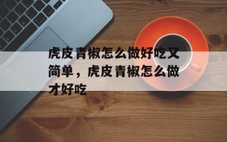 虎皮青椒怎么做好吃又简单，虎皮青椒怎么做才好吃
