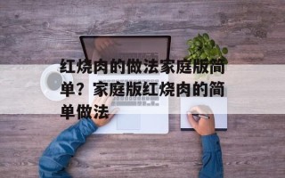 红烧肉的做法家庭版简单？家庭版红烧肉的简单做法