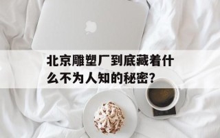 北京雕塑厂到底藏着什么不为人知的秘密？