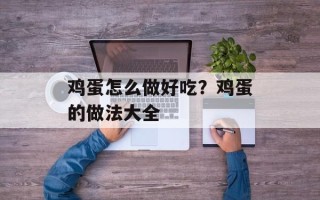 鸡蛋怎么做好吃？鸡蛋的做法大全