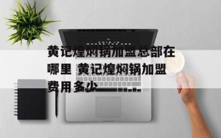 黄记煌焖锅加盟总部在哪里 黄记煌焖锅加盟费用多少