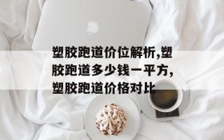 塑胶跑道价位解析,塑胶跑道多少钱一平方,塑胶跑道价格对比