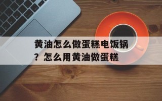 黄油怎么做蛋糕电饭锅？怎么用黄油做蛋糕
