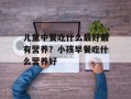 儿童中餐吃什么最好最有营养？小孩早餐吃什么营养好