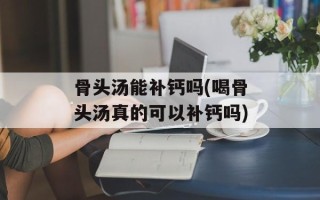 骨头汤能补钙吗(喝骨头汤真的可以补钙吗)