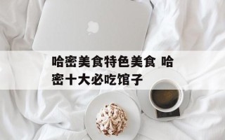 哈密美食特色美食 哈密十大必吃馆子