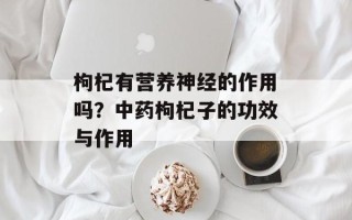 枸杞有营养神经的作用吗？中药枸杞子的功效与作用
