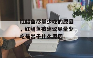 红鲳鱼尽量少吃的原因，红鲳鱼被建议尽量少吃是出于什么原因