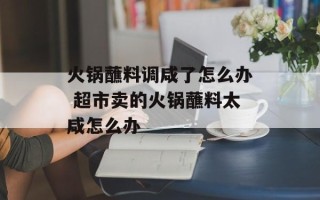火锅蘸料调咸了怎么办 超市卖的火锅蘸料太咸怎么办
