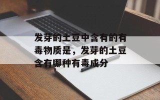 发芽的土豆中含有的有毒物质是，发芽的土豆含有哪种有毒成分