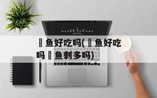 鳡鱼好吃吗(鳡鱼好吃吗鳡鱼刺多吗)