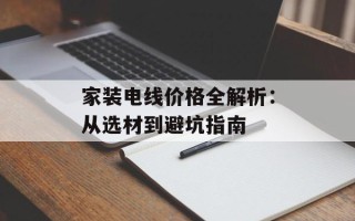 家装电线价格全解析：从选材到避坑指南