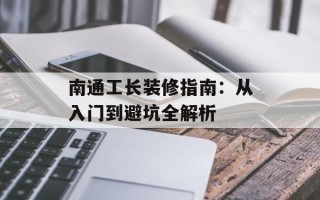 南通工长装修指南：从入门到避坑全解析
