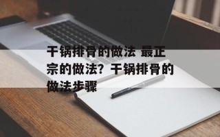干锅排骨的做法 最正宗的做法？干锅排骨的做法步骤