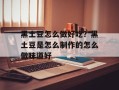 黑土豆怎么做好吃？黑土豆是怎么制作的怎么做味道好
