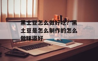 黑土豆怎么做好吃？黑土豆是怎么制作的怎么做味道好