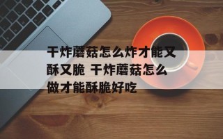 干炸蘑菇怎么炸才能又酥又脆 干炸蘑菇怎么做才能酥脆好吃