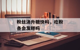 粉丝汤升糖快吗，吃粉条会发胖吗