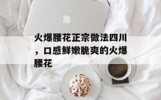 火爆腰花正宗做法四川，口感鲜嫩脆爽的火爆腰花