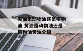 黄油是动物油还是植物油 黄油是动物油还是植物油黄油介绍