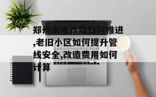 郑州水电改造如何推进,老旧小区如何提升管线安全,改造费用如何计算