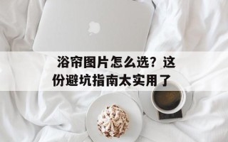  浴帘图片怎么选？这份避坑指南太实用了