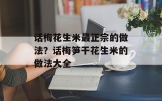 话梅花生米最正宗的做法？话梅笋干花生米的做法大全