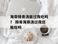 海带排骨汤能过夜吃吗？ 排骨海带汤过夜还能吃吗