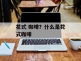 花式 咖啡？什么是花式咖啡