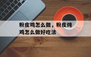 粉皮鸡怎么做，粉皮炖鸡怎么做好吃法