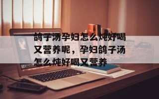 鸽子汤孕妇怎么炖好喝又营养呢，孕妇鸽子汤怎么炖好喝又营养