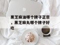 黑芝麻油哪个牌子正宗，黑芝麻丸哪个牌子好吃