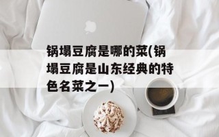 锅塌豆腐是哪的菜(锅塌豆腐是山东经典的特色名菜之一)