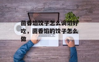 茴香馅饺子怎么调馅好吃，茴香馅的饺子怎么做