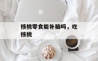 核桃零食能补脑吗，吃核桃