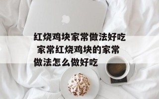 红烧鸡块家常做法好吃 家常红烧鸡块的家常做法怎么做好吃