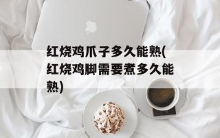 红烧鸡爪子多久能熟(红烧鸡脚需要煮多久能熟)