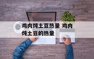 鸡肉炖土豆热量 鸡肉炖土豆的热量