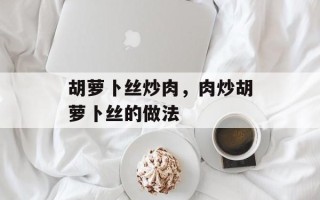 胡萝卜丝炒肉，肉炒胡萝卜丝的做法