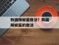 韩国辣椒酱做法？韩国辣椒酱的做法