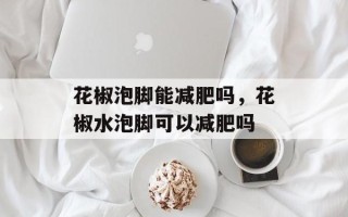 花椒泡脚能减肥吗，花椒水泡脚可以减肥吗