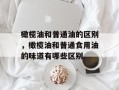 橄榄油和普通油的区别，橄榄油和普通食用油的味道有哪些区别