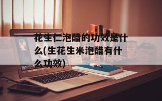 花生仁泡醋的功效是什么(生花生米泡醋有什么功效)