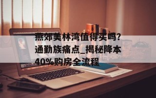 燕郊美林湾值得买吗？通勤族痛点_揭秘降本40%购房全流程