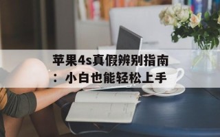 苹果4s真假辨别指南：小白也能轻松上手