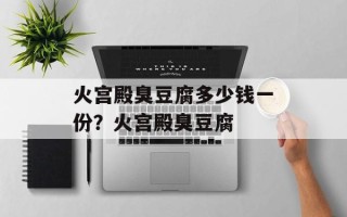 火宫殿臭豆腐多少钱一份？火宫殿臭豆腐