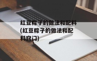 红豆粽子的做法和配料(红豆粽子的做法和配料窍门)