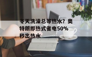 冬天洗澡总等热水？奥特朗即热式省电50%秒出热水