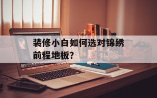 装修小白如何选对锦绣前程地板？