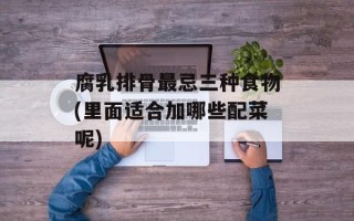 腐乳排骨最忌三种食物(里面适合加哪些配菜呢)